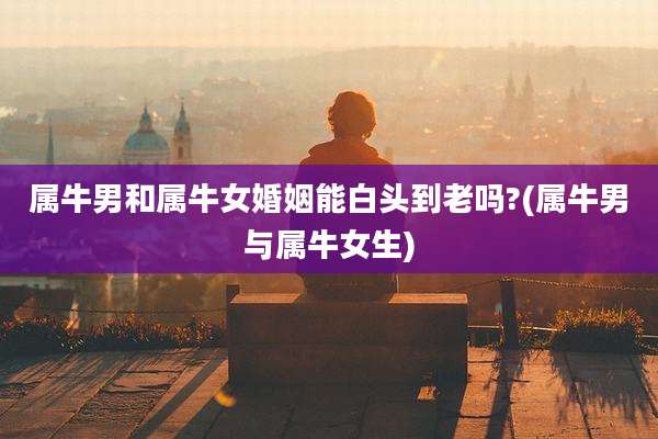 属牛男和属牛女婚姻能白头到老吗?(属牛男与属牛女生)