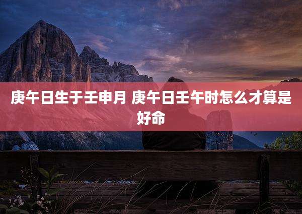 庚午日生于壬申月 庚午日壬午时怎么才算是好命