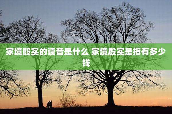 家境殷实的读音是什么 家境殷实是指有多少钱