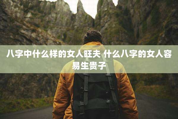 八字中什么样的女人旺夫 什么八字的女人容易生贵子