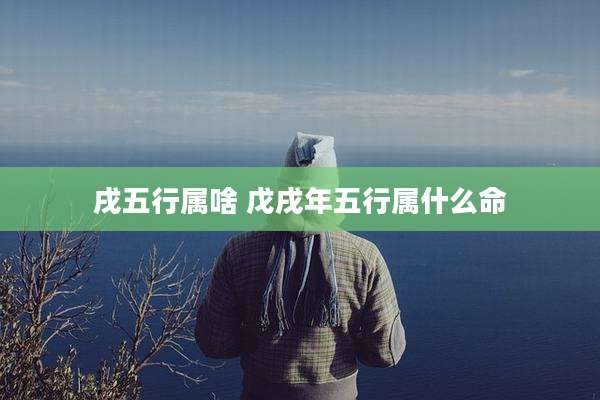 戌五行属啥 戊戌年五行属什么命