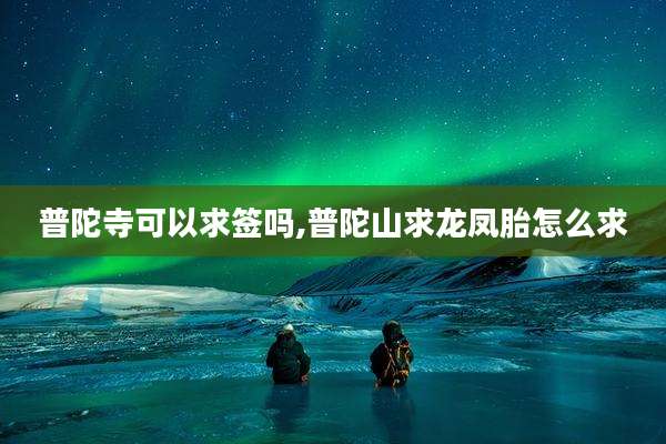 普陀寺可以求签吗,普陀山求龙凤胎怎么求