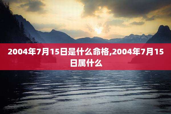 2004年7月15日是什么命格,2004年7月15日属什么