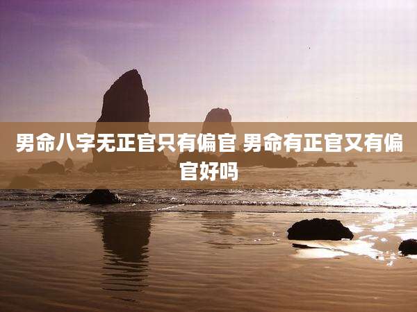 男命八字无正官只有偏官 男命有正官又有偏官好吗