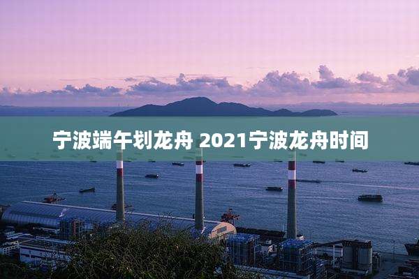 宁波端午划龙舟 2021宁波龙舟时间