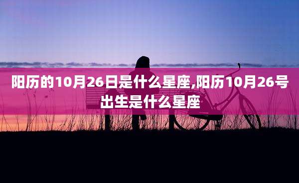 阳历的10月26日是什么星座,阳历10月26号出生是什么星座