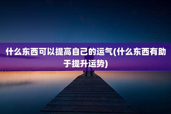 什么东西可以提高自己的运气(什么东西有助于提升运势)
