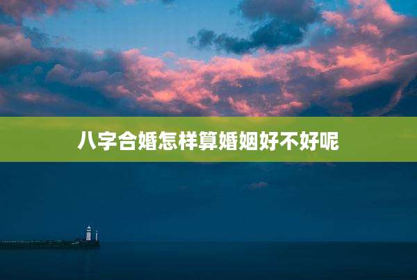 八字合婚怎样算婚姻好不好呢