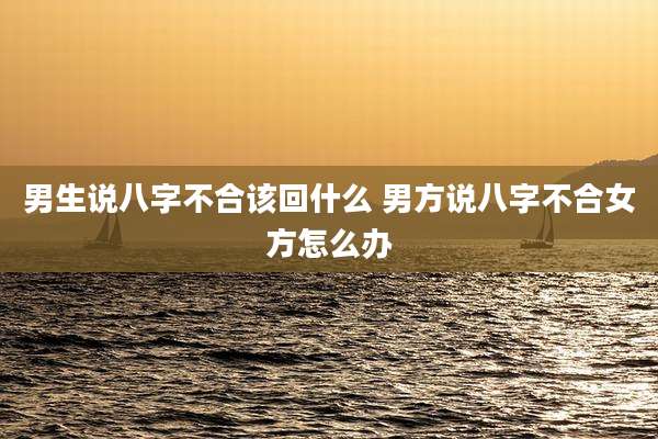 男生说八字不合该回什么 男方说八字不合女方怎么办