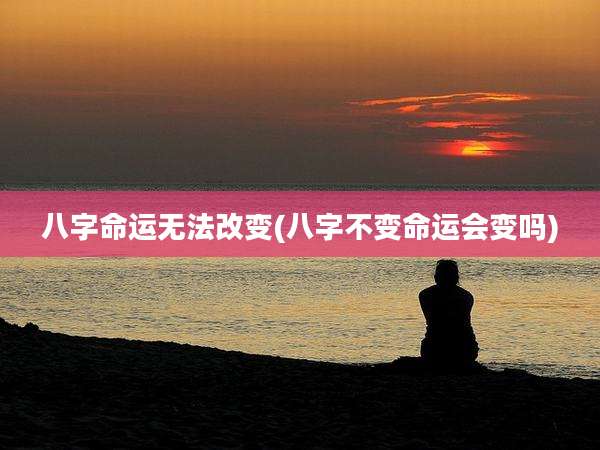 八字命运无法改变(八字不变命运会变吗)