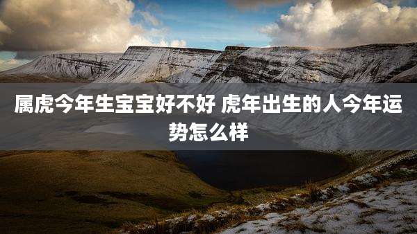 属虎今年生宝宝好不好 虎年出生的人今年运势怎么样