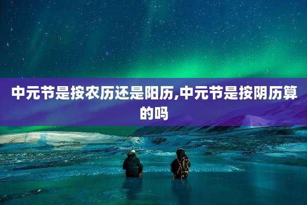 中元节是按农历还是阳历,中元节是按阴历算的吗