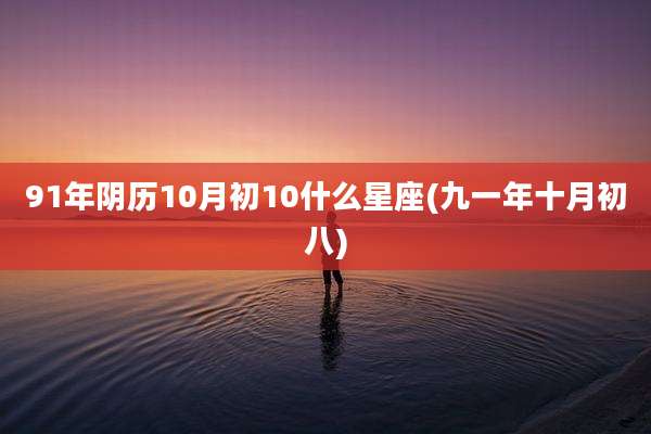 91年阴历10月初10什么星座(九一年十月初八)