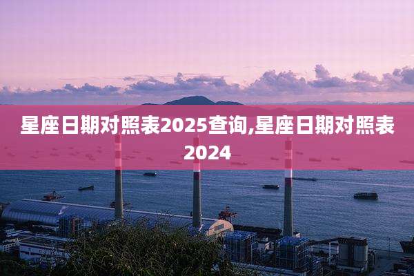 星座日期对照表2025查询,星座日期对照表2024