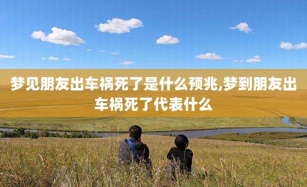 梦见朋友出车祸死了是什么预兆,梦到朋友出车祸死了代表什么