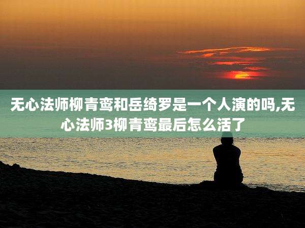 无心法师柳青鸾和岳绮罗是一个人演的吗,无心法师3柳青鸾最后怎么活了
