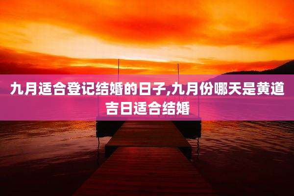 九月适合登记结婚的日子,九月份哪天是黄道吉日适合结婚