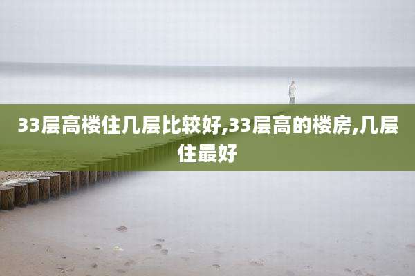 33层高楼住几层比较好,33层高的楼房,几层住最好