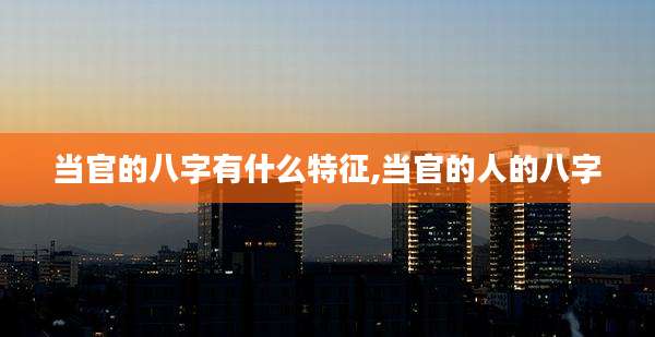 当官的八字有什么特征,当官的人的八字
