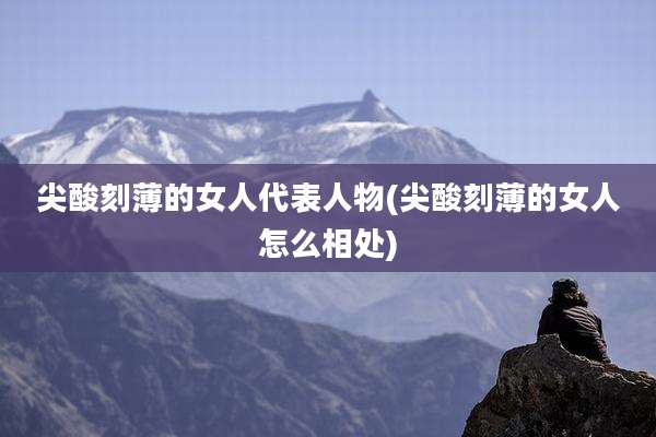 尖酸刻薄的女人代表人物(尖酸刻薄的女人怎么相处)
