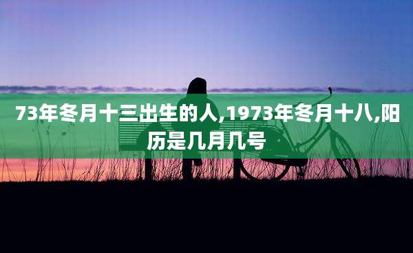 73年冬月十三出生的人,1973年冬月十八,阳历是几月几号