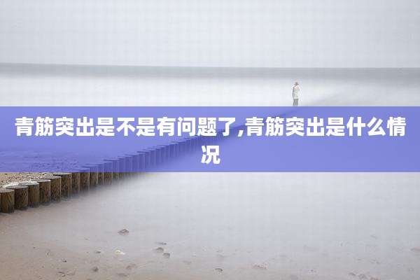 青筋突出是不是有问题了,青筋突出是什么情况