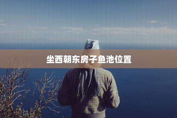 坐西朝东房子鱼池位置