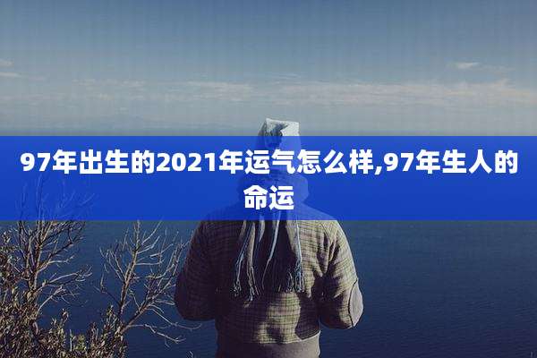 97年出生的2021年运气怎么样,97年生人的命运