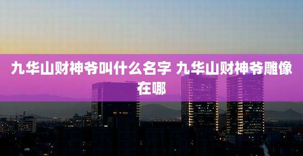 九华山财神爷叫什么名字 九华山财神爷雕像在哪