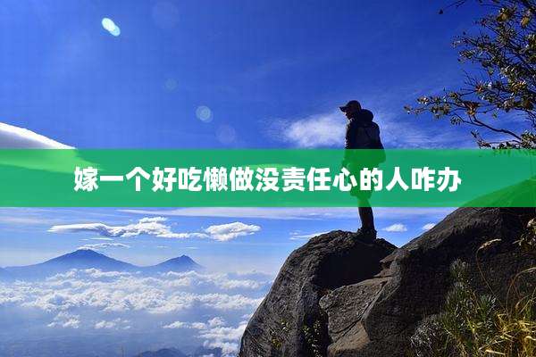 嫁一个好吃懒做没责任心的人咋办