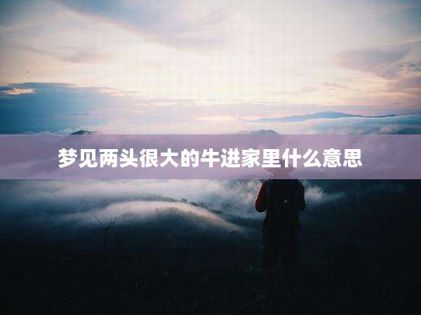 梦见两头很大的牛进家里什么意思