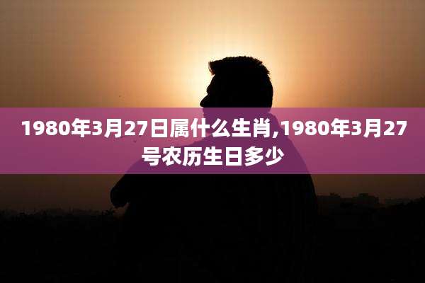 1980年3月27日属什么生肖,1980年3月27号农历生日多少