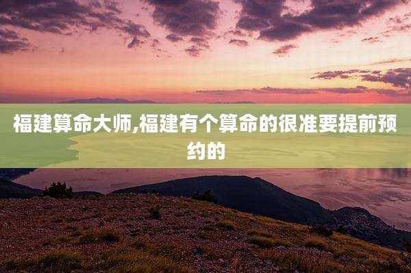 福建算命大师,福建有个算命的很准要提前预约的