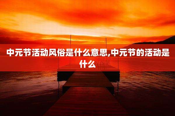 中元节活动风俗是什么意思,中元节的活动是什么