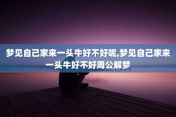 梦见自己家来一头牛好不好呢,梦见自己家来一头牛好不好周公解梦