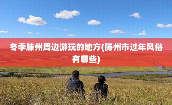 冬季滕州周边游玩的地方(滕州市过年风俗有哪些)