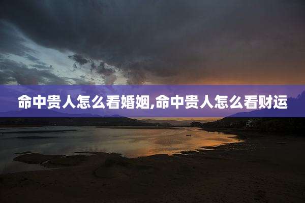 命中贵人怎么看婚姻,命中贵人怎么看财运