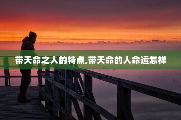 带天命之人的特点,带天命的人命运怎样
