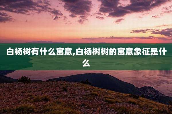 白杨树有什么寓意,白杨树树的寓意象征是什么
