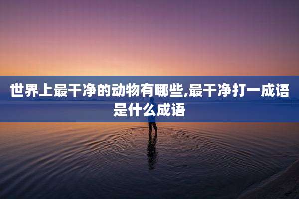 世界上最干净的动物有哪些,最干净打一成语是什么成语