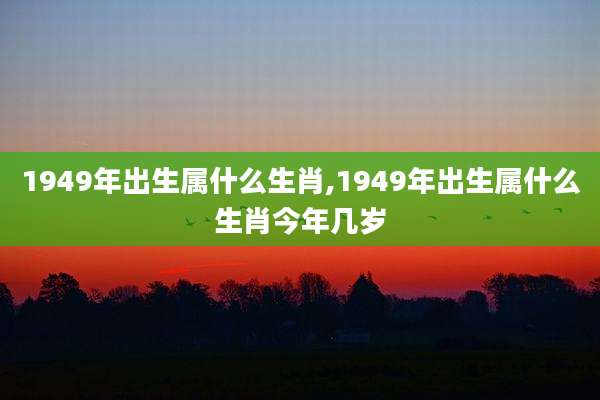 1949年出生属什么生肖,1949年出生属什么生肖今年几岁