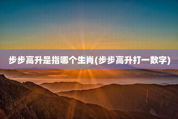 步步高升是指哪个生肖(步步高升打一数字)