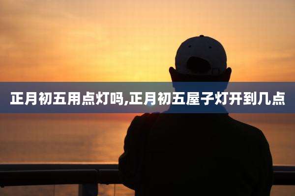 正月初五用点灯吗,正月初五屋子灯开到几点