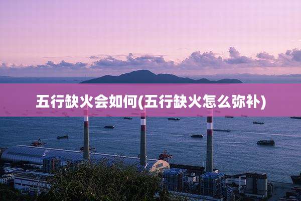 五行缺火会如何(五行缺火怎么弥补)