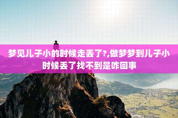 梦见儿子小的时候走丢了?,做梦梦到儿子小时候丢了找不到是咋回事