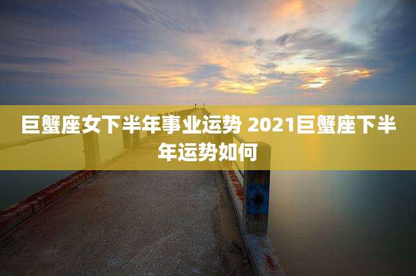 巨蟹座女下半年事业运势 2021巨蟹座下半年运势如何