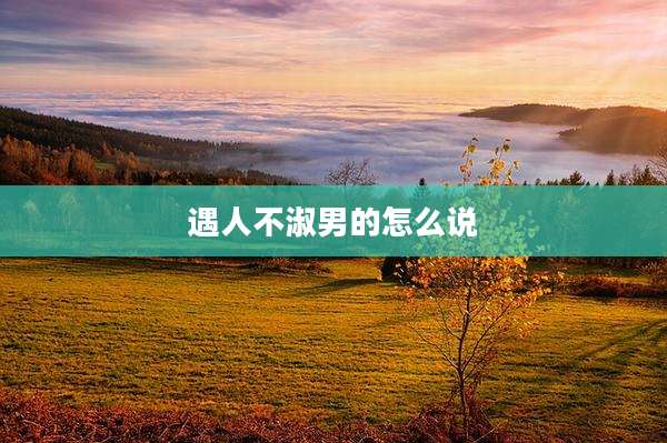 遇人不淑男的怎么说