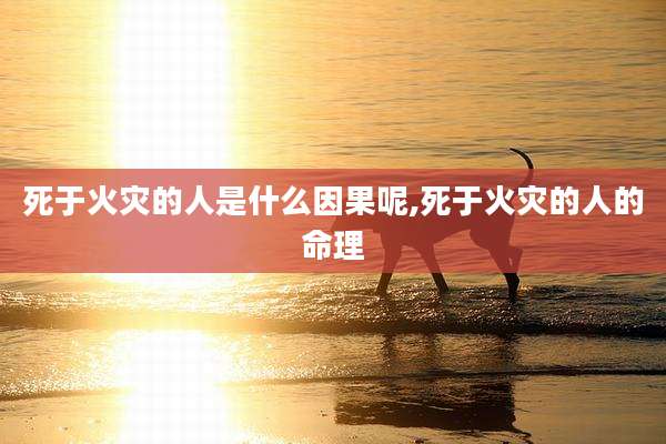 死于火灾的人是什么因果呢,死于火灾的人的命理