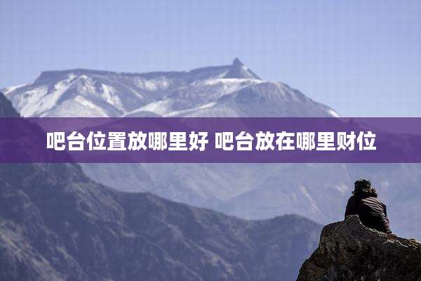 吧台位置放哪里好 吧台放在哪里财位