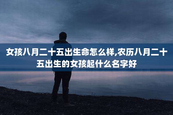 女孩八月二十五出生命怎么样,农历八月二十五出生的女孩起什么名字好